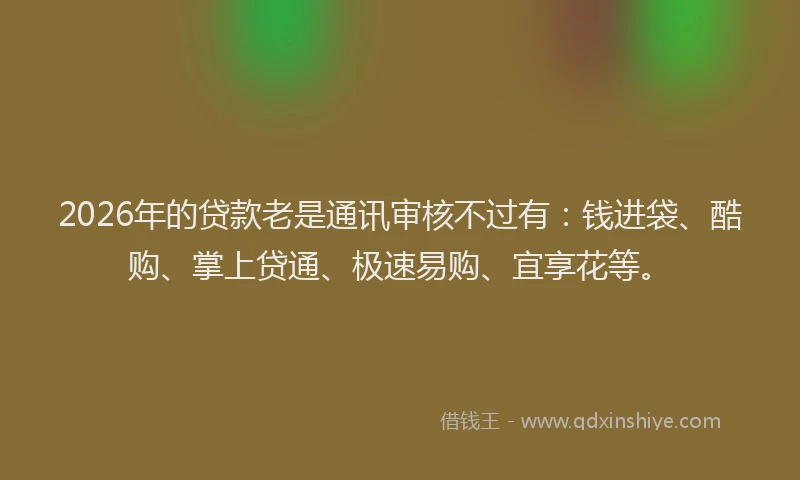 2026年的贷款老是通讯审核不过有：钱进袋、酷购、掌上贷通、极速易购、宜享花等。