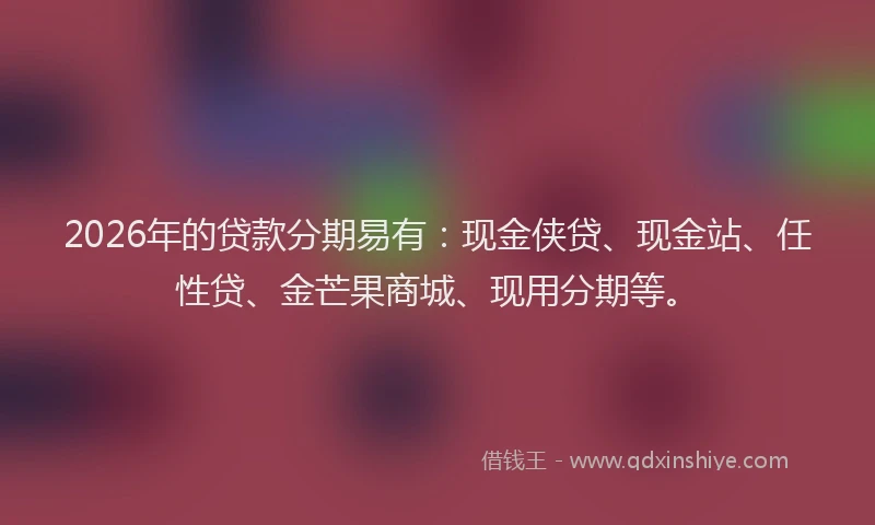 2026年的贷款分期易有：现金侠贷、现金站、任性贷、金芒果商城、现用分期等。
