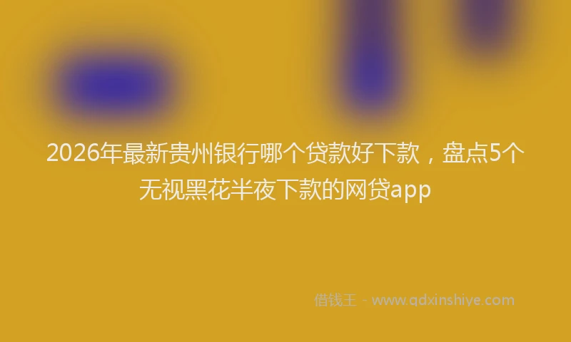 2026年最新贵州银行哪个贷款好下款，盘点5个无视黑花半夜下款的网贷app