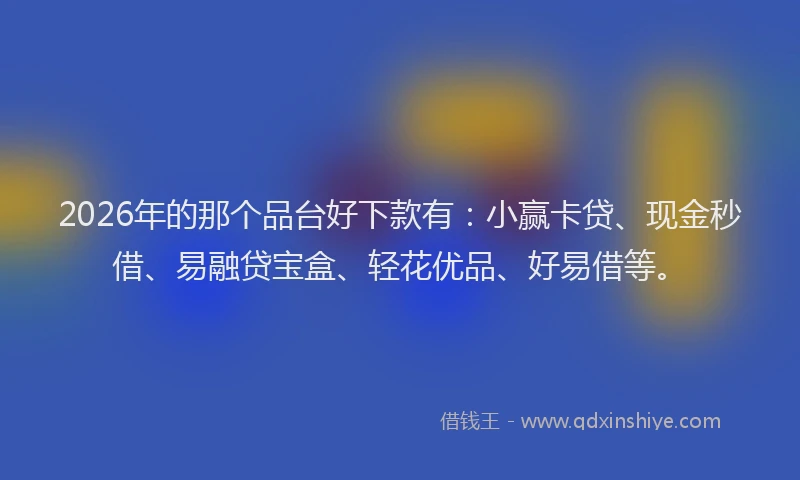 2026年的那个品台好下款有：小赢卡贷、现金秒借、易融贷宝盒、轻花优品、好易借等。