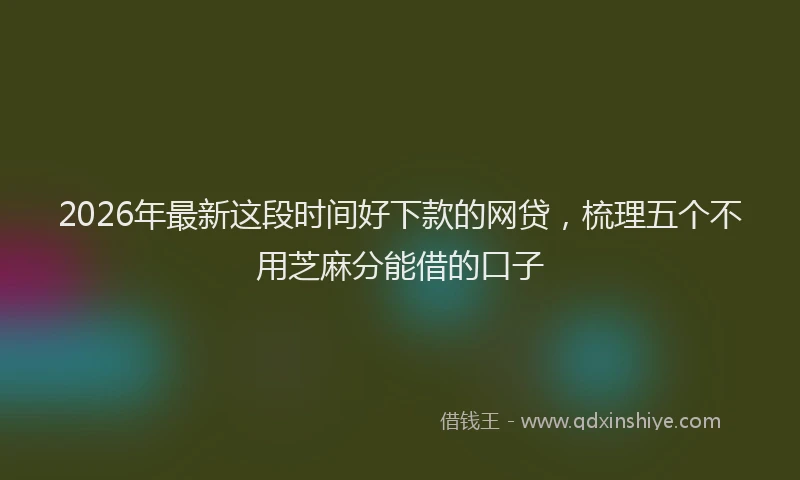 2026年最新这段时间好下款的网贷，梳理五个不用芝麻分能借的口子