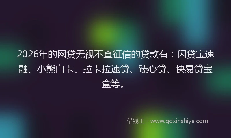 2026年的网贷无视不查征信的贷款有：闪贷宝速融、小熊白卡、拉卡拉速贷、臻心贷、快易贷宝盒等。