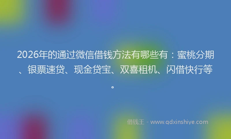 2026年的通过微信借钱方法有哪些有：蜜桃分期、银票速贷、现金贷宝、双喜租机、闪借快行等。
