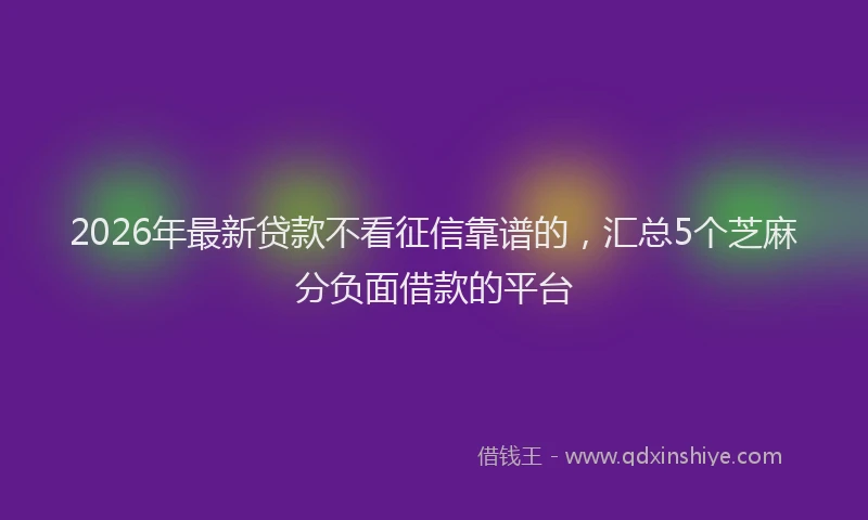 2026年最新贷款不看征信靠谱的，汇总5个芝麻分负面借款的平台