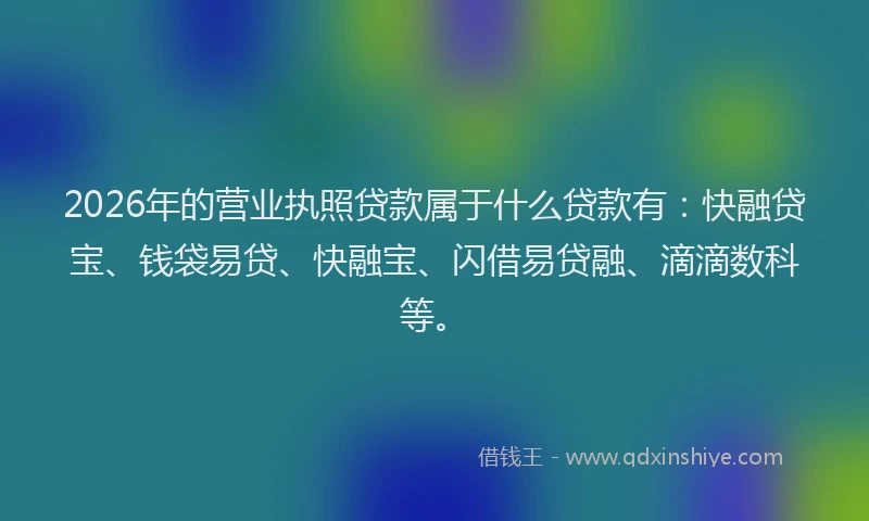 2026年的营业执照贷款属于什么贷款有：快融贷宝、钱袋易贷、快融宝、闪借易贷融、滴滴数科等。