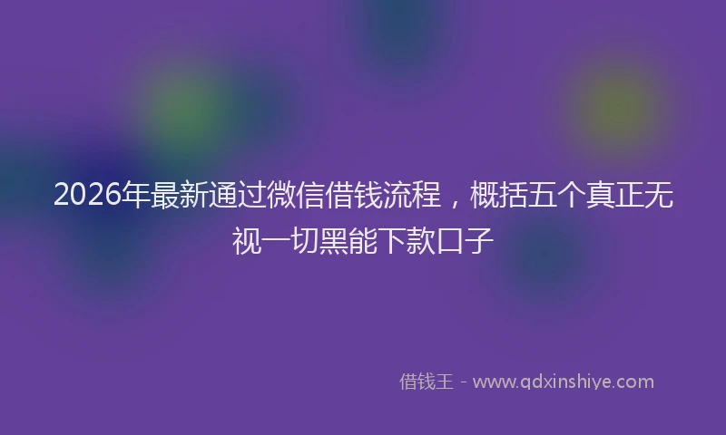 2026年最新通过微信借钱流程，概括五个真正无视一切黑能下款口子