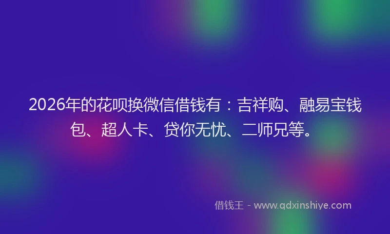 2026年的花呗换微信借钱有：吉祥购、融易宝钱包、超人卡、贷你无忧、二师兄等。