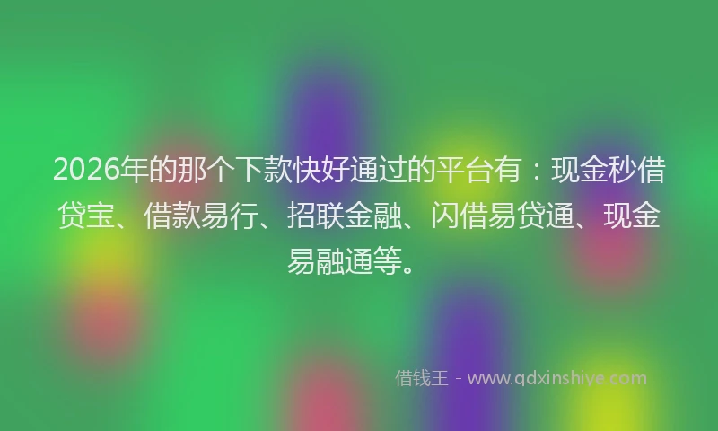 2026年的那个下款快好通过的平台有：现金秒借贷宝、借款易行、招联金融、闪借易贷通、现金易融通等。