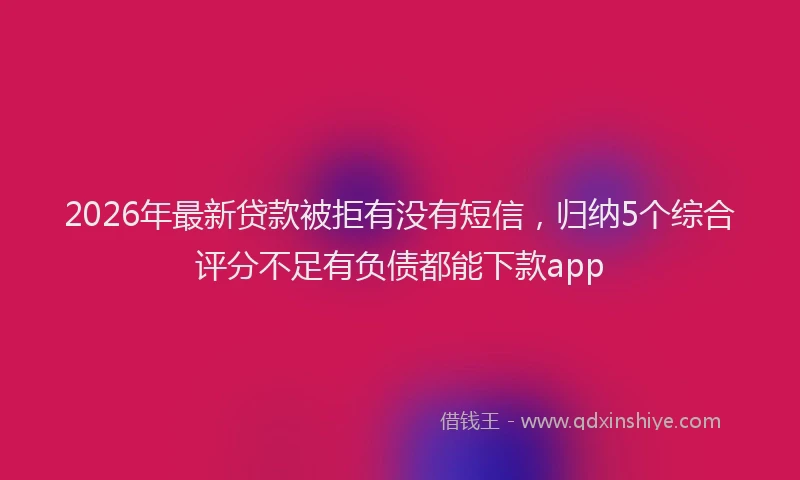 2026年最新贷款被拒有没有短信，归纳5个综合评分不足有负债都能下款app