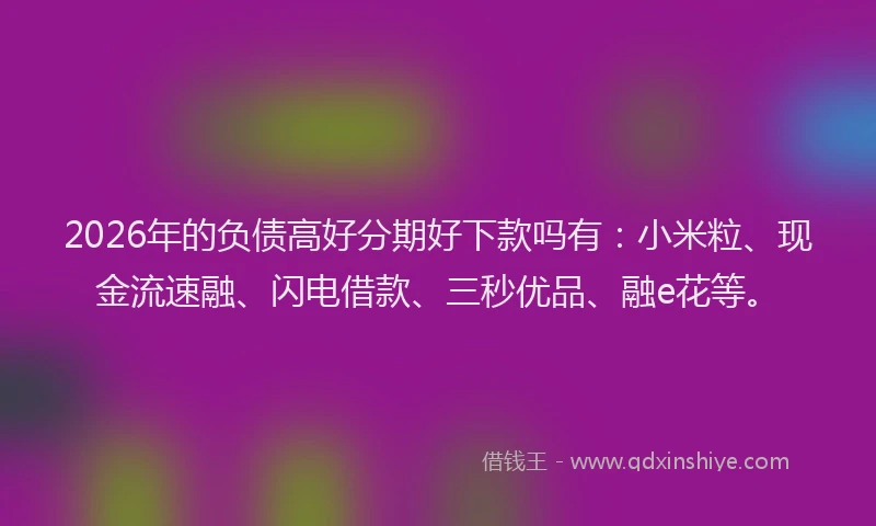 2026年的负债高好分期好下款吗有：小米粒、现金流速融、闪电借款、三秒优品、融e花等。