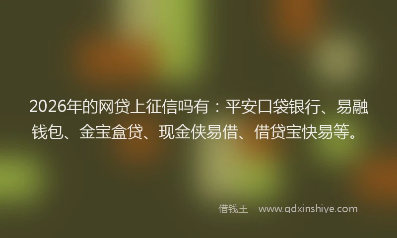 2026年的网贷上征信吗有：平安口袋银行、易融钱包、金宝盒贷、现金侠易借、借贷宝快易等。