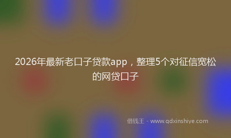 2026年最新老口子贷款app，整理5个对征信宽松的网贷口子