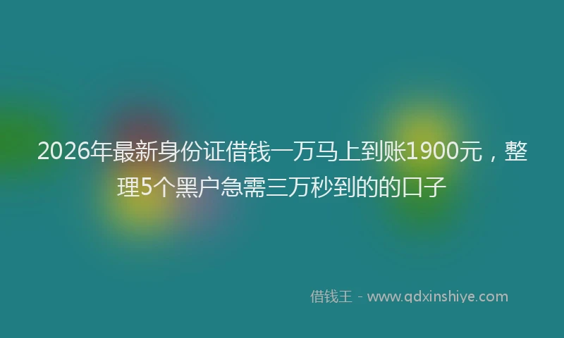 2026年最新身份证借钱一万马上到账1900元，整理5个黑户急需三万秒到的的口子
