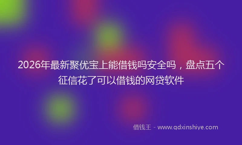 2026年最新聚优宝上能借钱吗安全吗，盘点五个征信花了可以借钱的网贷软件