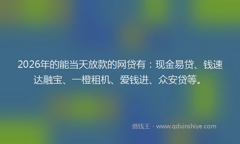 2026年的能当天放款的网贷有：现金易贷、钱速达融宝、一橙租机、爱钱进、众安贷等。