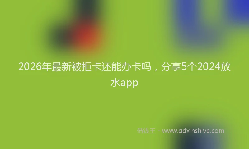 2026年最新被拒卡还能办卡吗，分享5个2024放水app