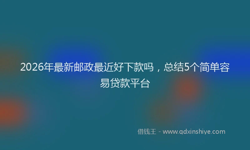 2026年最新邮政最近好下款吗，总结5个简单容易贷款平台