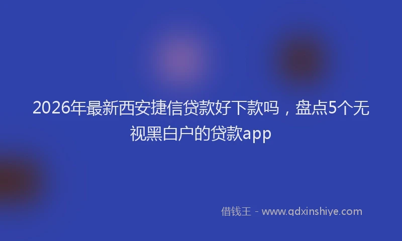 2026年最新西安捷信贷款好下款吗，盘点5个无视黑白户的贷款app