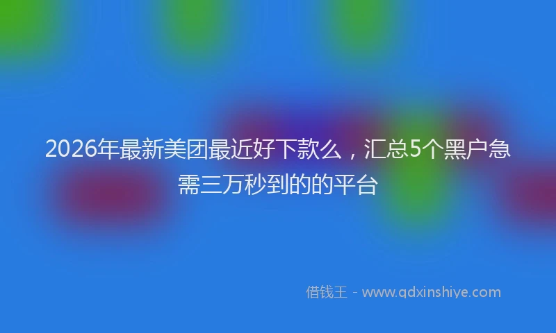 2026年最新美团最近好下款么，汇总5个黑户急需三万秒到的的平台