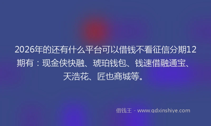 2026年的还有什么平台可以借钱不看征信分期12期有：现金侠快融、琥珀钱包、钱速借融通宝、天浩花、匠也商城等。