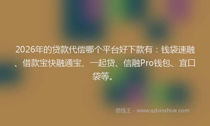 2026年的贷款代偿哪个平台好下款有：钱袋速融、借款宝快融通宝、一起贷、信融Pro钱包、宜口袋等。