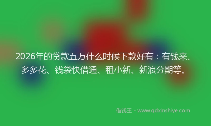 2026年的贷款五万什么时候下款好有：有钱来、多多花、钱袋快借通、租小新、新浪分期等。