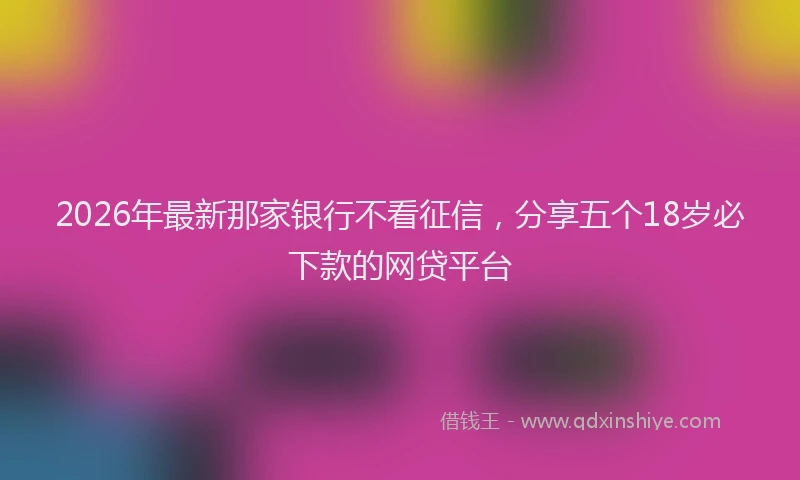 2026年最新那家银行不看征信，分享五个18岁必下款的网贷平台
