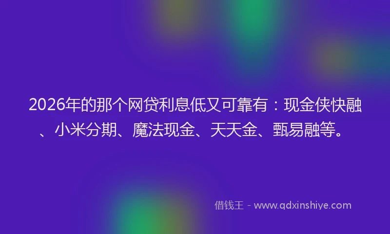 2026年的那个网贷利息低又可靠有：现金侠快融、小米分期、魔法现金、天天金、甄易融等。