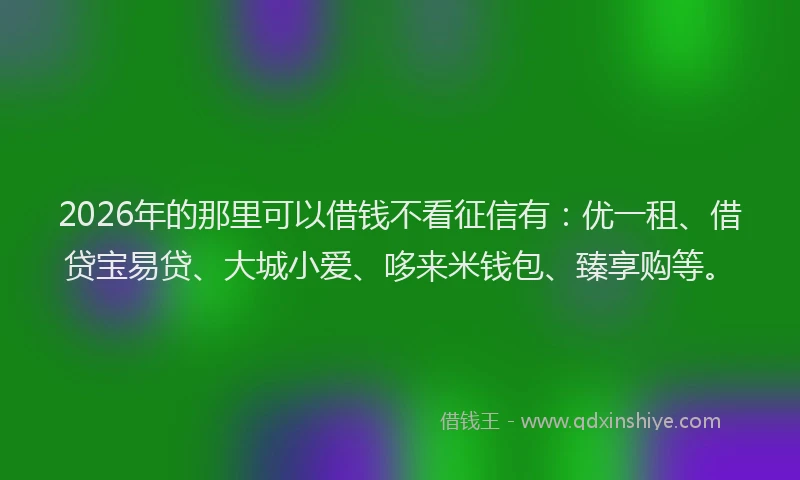 2026年的那里可以借钱不看征信有：优一租、借贷宝易贷、大城小爱、哆来米钱包、臻享购等。