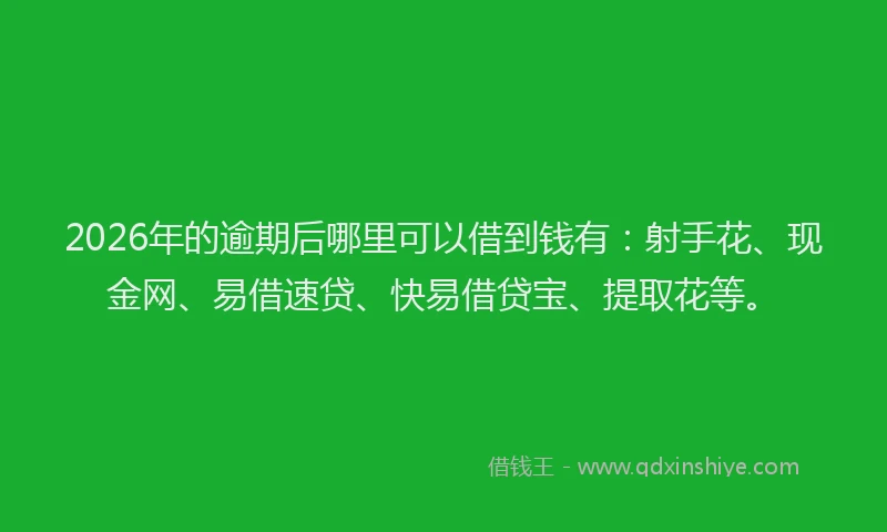 2026年的逾期后哪里可以借到钱有：射手花、现金网、易借速贷、快易借贷宝、提取花等。