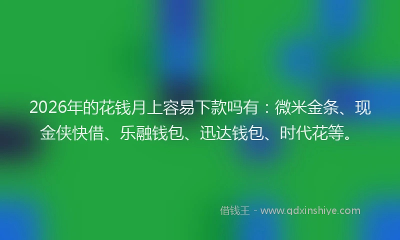 2026年的花钱月上容易下款吗有：微米金条、现金侠快借、乐融钱包、迅达钱包、时代花等。