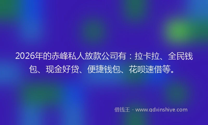 2026年的赤峰私人放款公司有：拉卡拉、全民钱包、现金好贷、便捷钱包、花呗速借等。