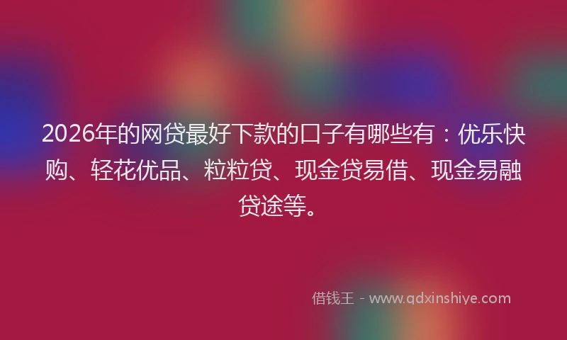 2026年的网贷最好下款的口子有哪些有：优乐快购、轻花优品、粒粒贷、现金贷易借、现金易融贷途等。