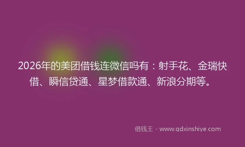 2026年的美团借钱连微信吗有：射手花、金瑞快借、瞬信贷通、星梦借款通、新浪分期等。