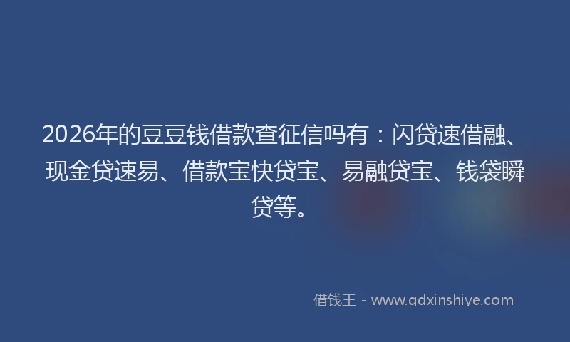 2026年的豆豆钱借款查征信吗有：闪贷速借融、现金贷速易、借款宝快贷宝、易融贷宝、钱袋瞬贷等。