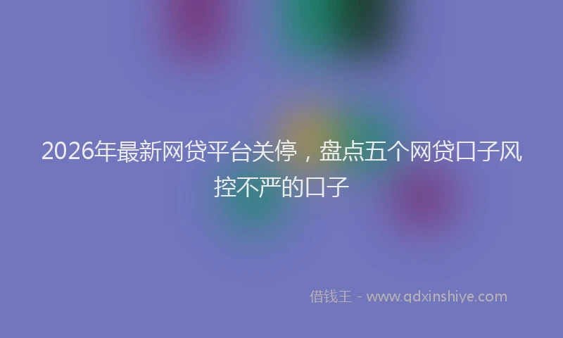 2026年最新网贷平台关停，盘点五个网贷口子风控不严的口子