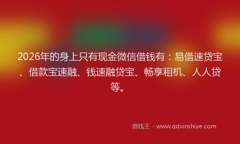 2026年的身上只有现金微信借钱有：易借速贷宝、借款宝速融、钱速融贷宝、畅享租机、人人贷等。