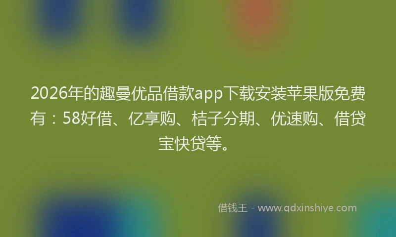 2026年的趣曼优品借款app下载安装苹果版免费有：58好借、亿享购、桔子分期、优速购、借贷宝快贷等。