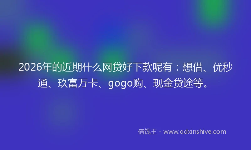 2026年的近期什么网贷好下款呢有：想借、优秒通、玖富万卡、gogo购、现金贷途等。