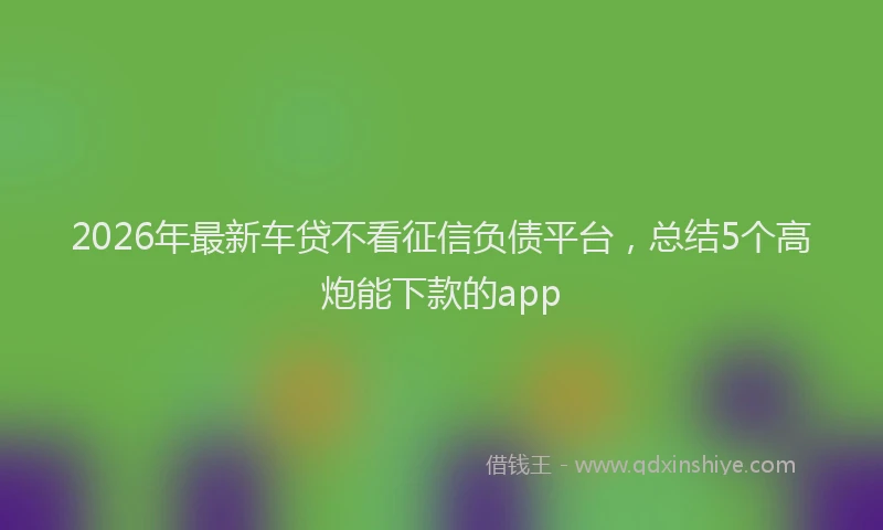 2026年最新车贷不看征信负债平台，总结5个高炮能下款的app