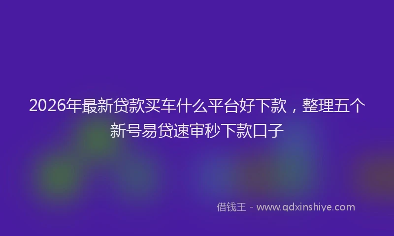 2026年最新贷款买车什么平台好下款，整理五个新号易贷速审秒下款口子
