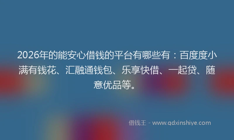 2026年的能安心借钱的平台有哪些有：百度度小满有钱花、汇融通钱包、乐享快借、一起贷、随意优品等。