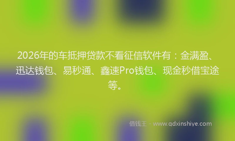 2026年的车抵押贷款不看征信软件有：金满盈、迅达钱包、易秒通、鑫速Pro钱包、现金秒借宝途等。