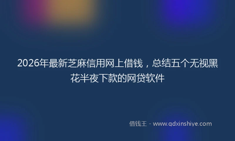 2026年最新芝麻信用网上借钱，总结五个无视黑花半夜下款的网贷软件
