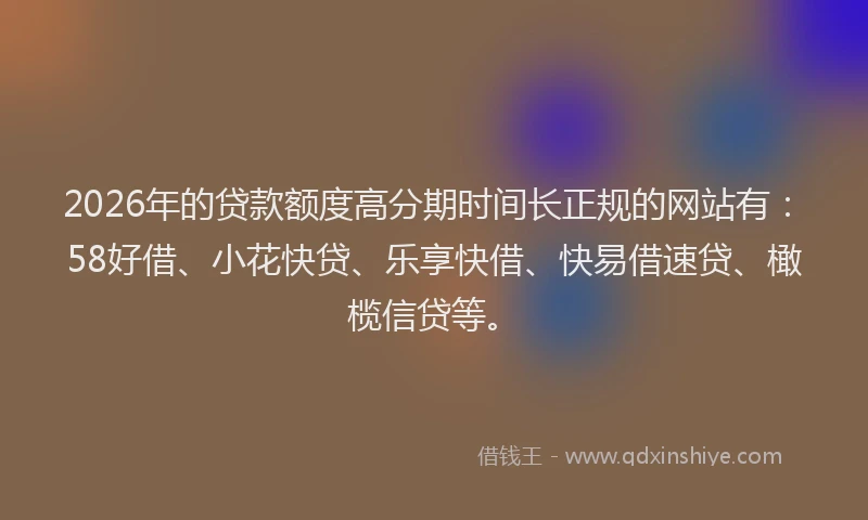 2026年的贷款额度高分期时间长正规的网站有：58好借、小花快贷、乐享快借、快易借速贷、橄榄信贷等。