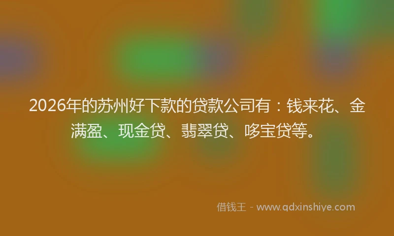 2026年的苏州好下款的贷款公司有：钱来花、金满盈、现金贷、翡翠贷、哆宝贷等。