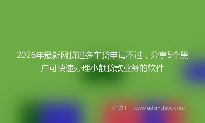2026年最新网贷过多车贷申请不过，分享5个黑户可快速办理小额贷款业务的软件