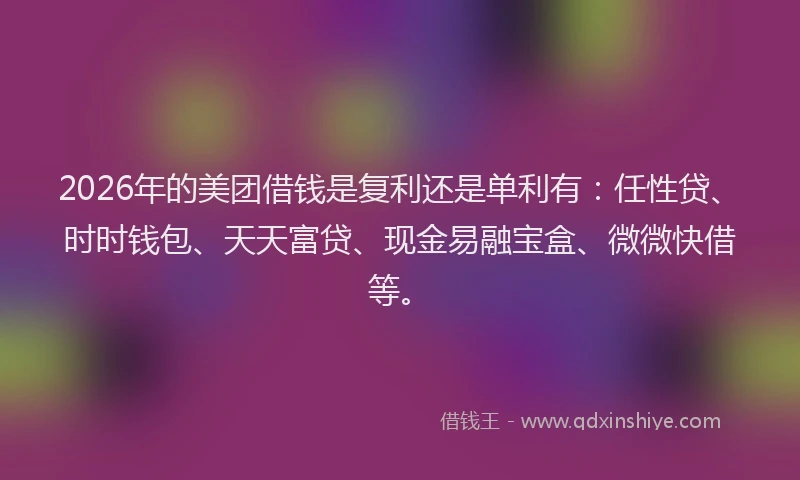 2026年的美团借钱是复利还是单利有：任性贷、时时钱包、天天富贷、现金易融宝盒、微微快借等。