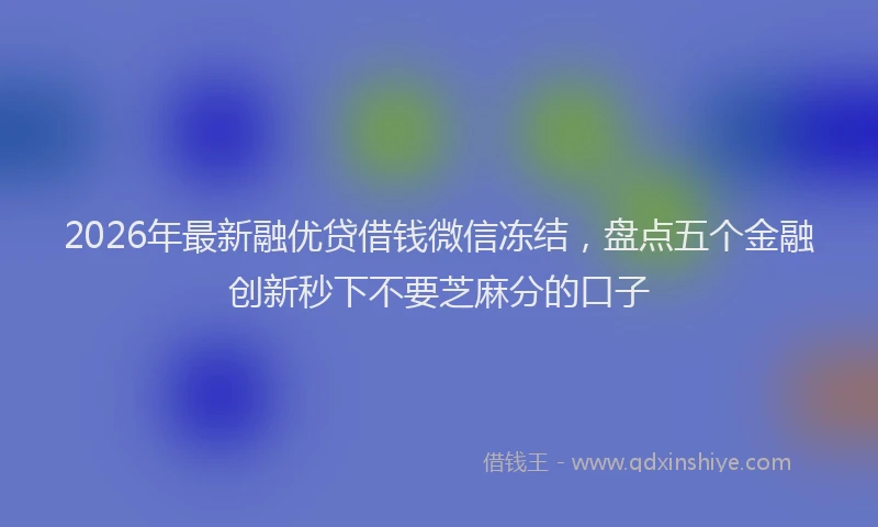 2026年最新融优贷借钱微信冻结，盘点五个金融创新秒下不要芝麻分的口子