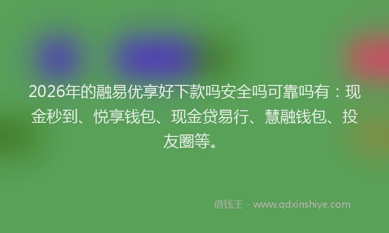 2026年的融易优享好下款吗安全吗可靠吗有：现金秒到、悦享钱包、现金贷易行、慧融钱包、投友圈等。